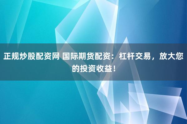 正规炒股配资网 国际期货配资:杠杆交易,放大您的投资收益!