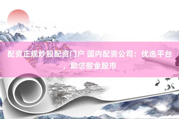 配资正规炒股配资门户 国内配资公司:优选平台,助您掘金股市