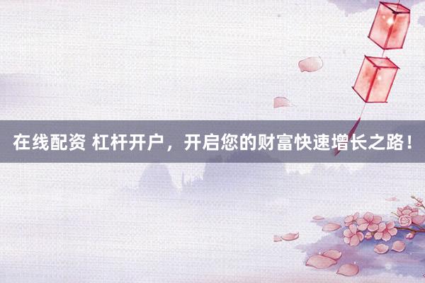 在线配资 杠杆开户,开启您的财富快速增长之路!