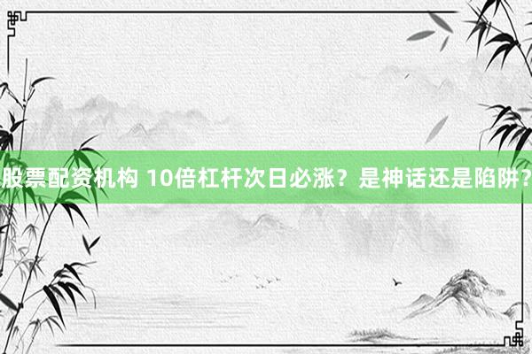 股票配资机构 10倍杠杆次日必涨?是神话还是陷阱?
