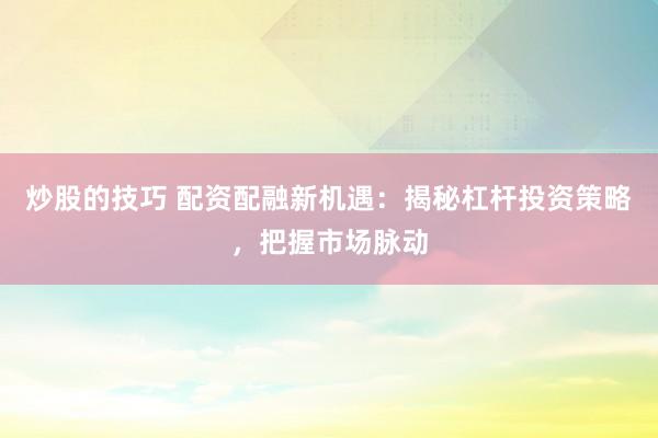 炒股的技巧 配资配融新机遇:揭秘杠杆投资策略,把握市场脉动
