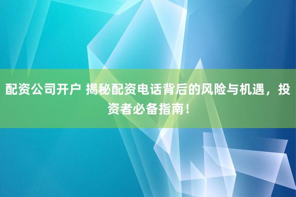 配资公司开户 揭秘配资电话背后的风险与机遇,投资者必备指南!
