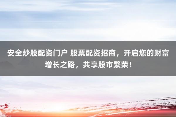 安全炒股配资门户 股票配资招商,开启您的财富增长之路,共享股市繁荣!