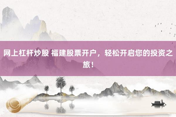 网上杠杆炒股 福建股票开户,轻松开启您的投资之旅!