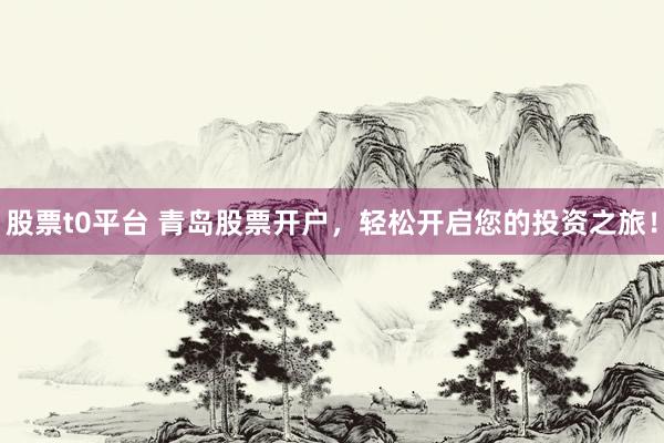 股票t0平台 青岛股票开户,轻松开启您的投资之旅!