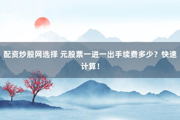 配资炒股网选择 元股票一进一出手续费多少?快速计算!