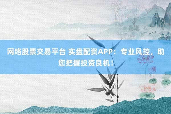 网络股票交易平台 实盘配资APP:专业风控,助您把握投资良机!