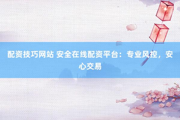 配资技巧网站 安全在线配资平台:专业风控,安心交易