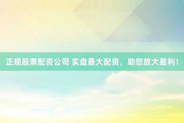 正规股票配资公司 实盘最大配资,助您放大盈利!