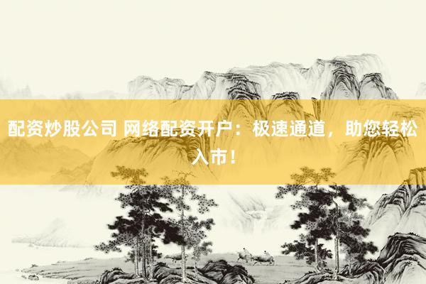 配资炒股公司 网络配资开户:极速通道,助您轻松入市!