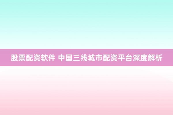 股票配资软件 中国三线城市配资平台深度解析