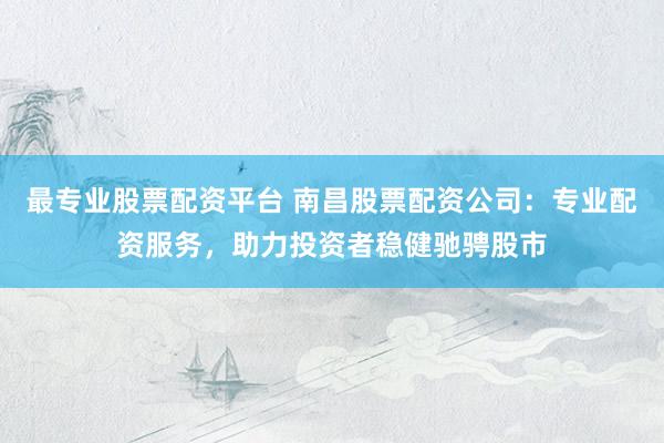 最专业股票配资平台 南昌股票配资公司:专业配资服务,助力投资者稳健驰骋股市