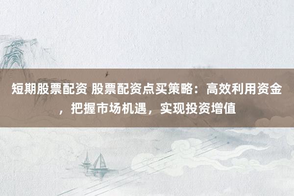 短期股票配资 股票配资点买策略:高效利用资金,把握市场机遇,实现投资增值