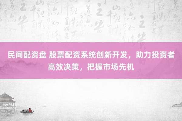 民间配资盘 股票配资系统创新开发,助力投资者高效决策,把握市场先机