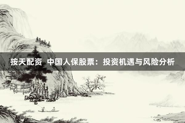 按天配资 中国人保股票:投资机遇与风险分析