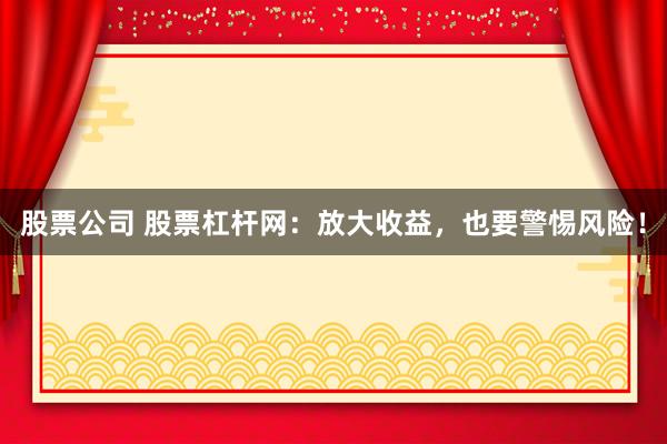 股票公司 股票杠杆网:放大收益,也要警惕风险!