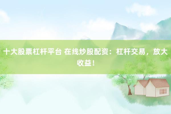 十大股票杠杆平台 在线炒股配资:杠杆交易,放大收益!