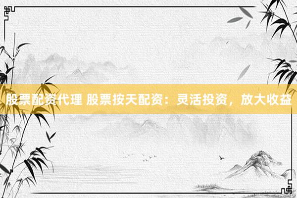 股票配资代理 股票按天配资:灵活投资,放大收益