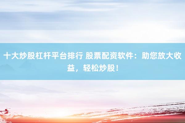 十大炒股杠杆平台排行 股票配资软件:助您放大收益,轻松炒股!