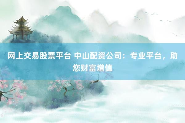 网上交易股票平台 中山配资公司:专业平台,助您财富增值
