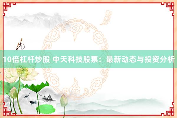 10倍杠杆炒股 中天科技股票:最新动态与投资分析