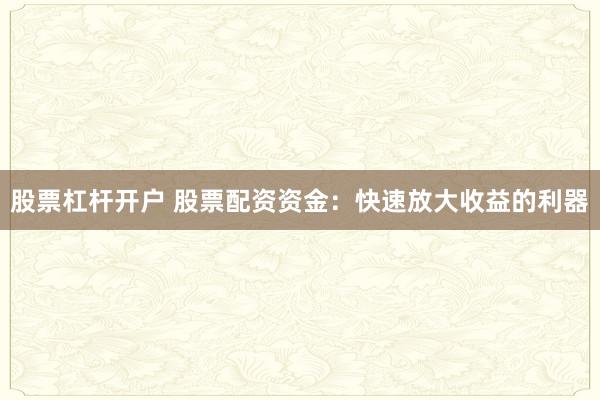 股票杠杆开户 股票配资资金:快速放大收益的利器