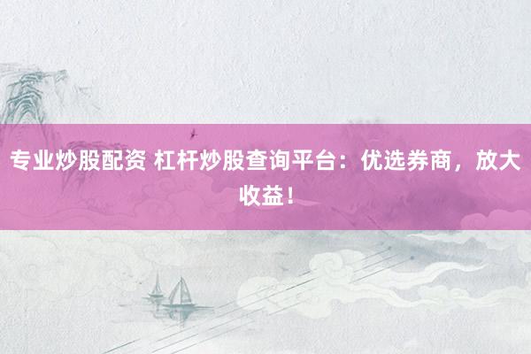 专业炒股配资 杠杆炒股查询平台:优选券商,放大收益!