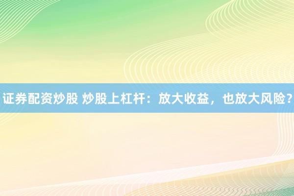 证券配资炒股 炒股上杠杆:放大收益,也放大风险?