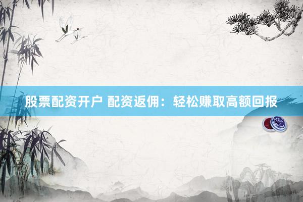 股票配资开户 配资返佣:轻松赚取高额回报