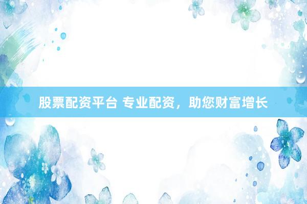 股票配资平台 专业配资,助您财富增长