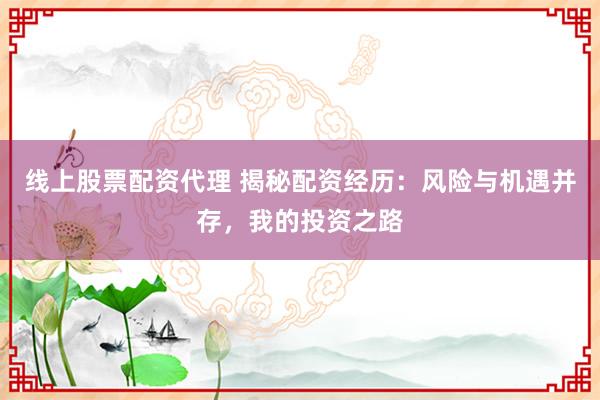 线上股票配资代理 揭秘配资经历:风险与机遇并存,我的投资之路