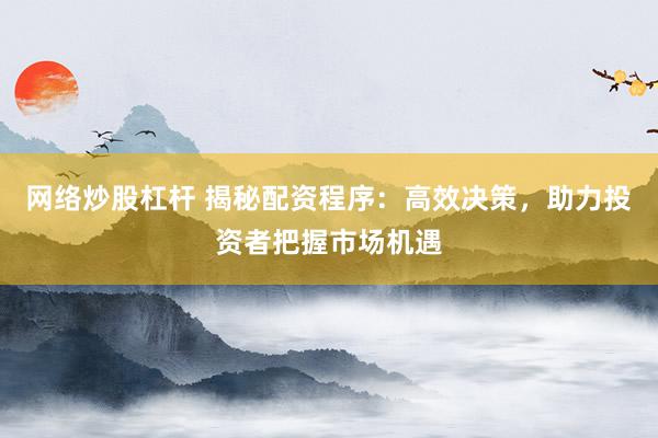 网络炒股杠杆 揭秘配资程序:高效决策,助力投资者把握市场机遇