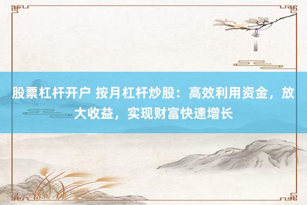股票杠杆开户 按月杠杆炒股:高效利用资金,放大收益,实现财富快速增长