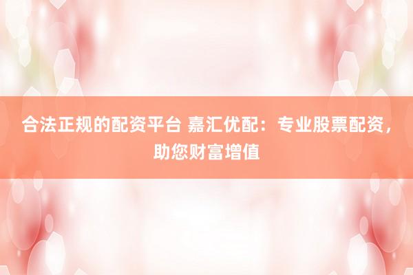合法正规的配资平台 嘉汇优配:专业股票配资,助您财富增值