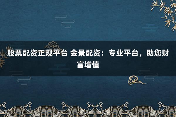 股票配资正规平台 金景配资:专业平台,助您财富增值