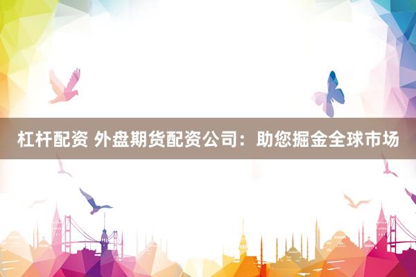 杠杆配资 外盘期货配资公司:助您掘金全球市场