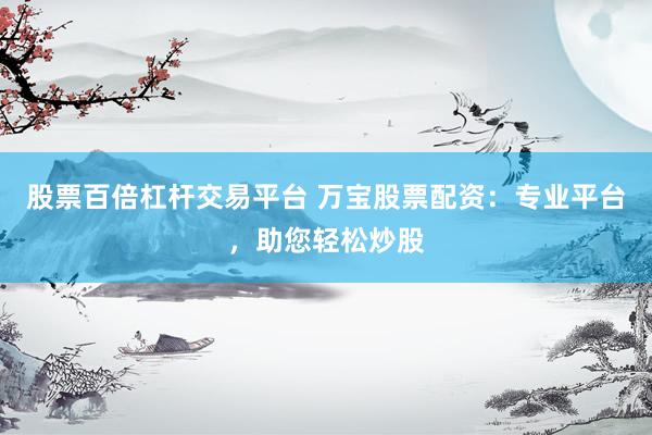 股票百倍杠杆交易平台 万宝股票配资:专业平台,助您轻松炒股