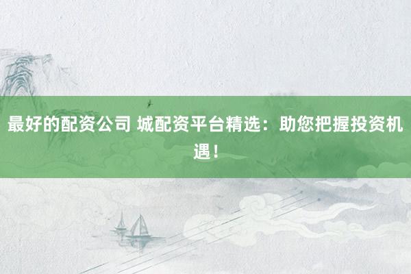 最好的配资公司 城配资平台精选:助您把握投资机遇!