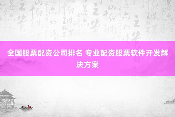 全国股票配资公司排名 专业配资股票软件开发解决方案