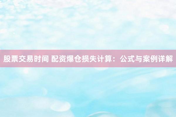 股票交易时间 配资爆仓损失计算:公式与案例详解