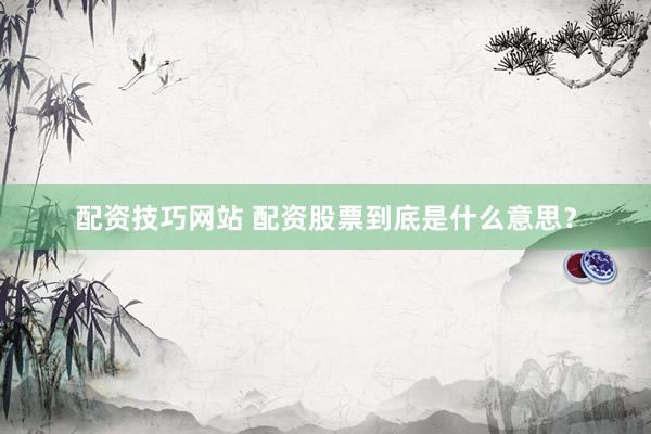 配资技巧网站 配资股票到底是什么意思?
