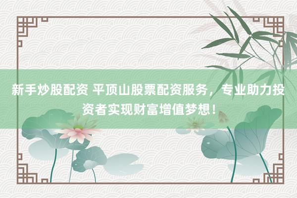 新手炒股配资 平顶山股票配资服务,专业助力投资者实现财富增值梦想!