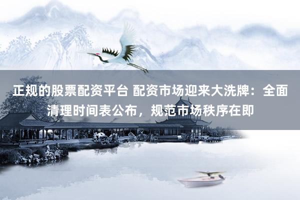 正规的股票配资平台 配资市场迎来大洗牌:全面清理时间表公布,规范市场秩序在即
