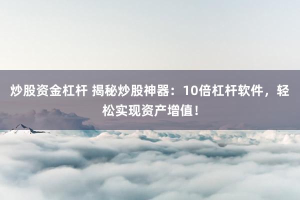 炒股资金杠杆 揭秘炒股神器:10倍杠杆软件,轻松实现资产增值!