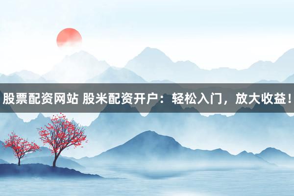 股票配资网站 股米配资开户:轻松入门,放大收益!