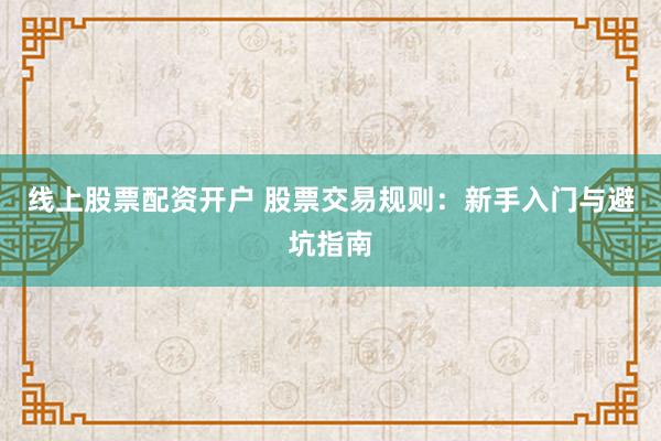 线上股票配资开户 股票交易规则:新手入门与避坑指南