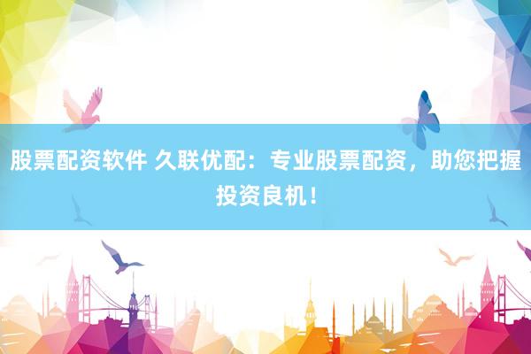 股票配资软件 久联优配:专业股票配资,助您把握投资良机!