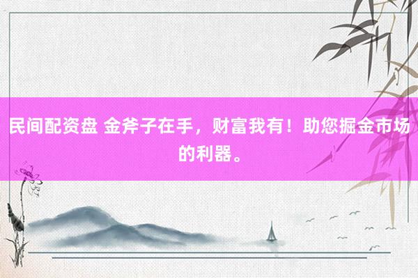 民间配资盘 金斧子在手,财富我有!助您掘金市场的利器。