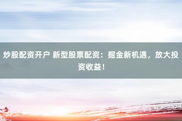 炒股配资开户 新型股票配资:掘金新机遇,放大投资收益!