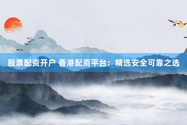 股票配资开户 香港配资平台：精选安全可靠之选